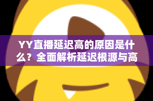 YY直播延迟高的原因是什么？全面解析延迟根源与高效优化指南