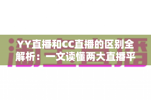 YY直播和CC直播的区别全解析:一文读懂两大直播平台的定位、玩法与选择攻略 YY直播和CC直播的区别全解析:一文读懂两大直播平台的定位、玩法与选择攻略