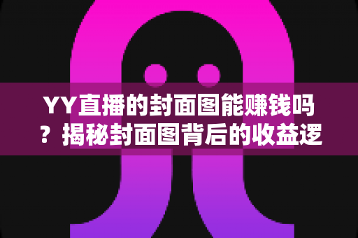 YY直播的封面图能赚钱吗?揭秘封面图背后的收益逻辑与优化策略 YY直播的封面图能赚钱吗?揭秘封面图背后的收益逻辑与优化策略