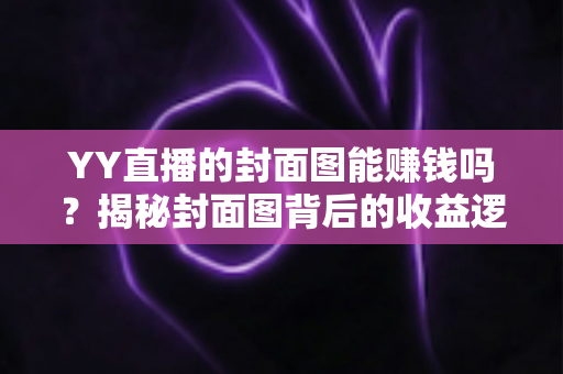 YY直播的封面图能赚钱吗?揭秘封面图背后的收益逻辑与优化策略 YY直播的封面图能赚钱吗?揭秘封面图背后的收益逻辑与优化策略