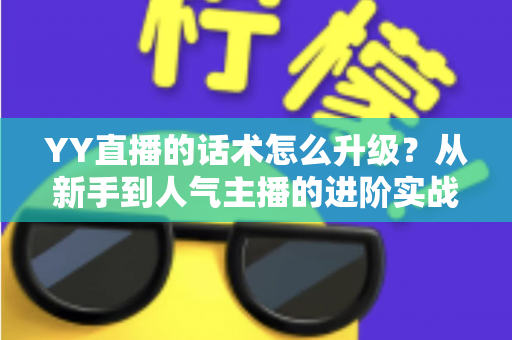 YY直播的话术怎么升级？从新手到人气主播的进阶实战指南