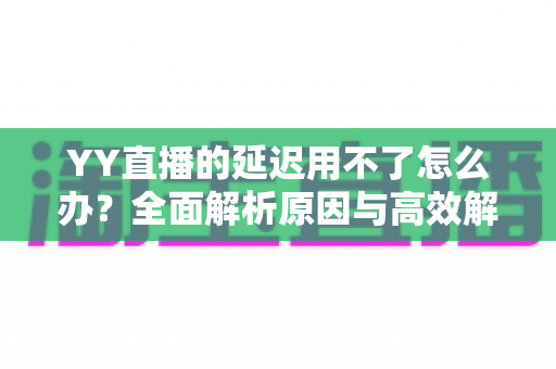 YY直播的延迟用不了怎么办?全面解析原因与高效解决方法,助你畅享流畅直播体验 YY直播的延迟用不了怎么办?全面解析原因与高效解决方法,助你畅享流畅直播体验
