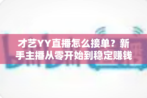 才艺YY直播怎么接单？新手主播从零开始到稳定赚钱的接单全攻略