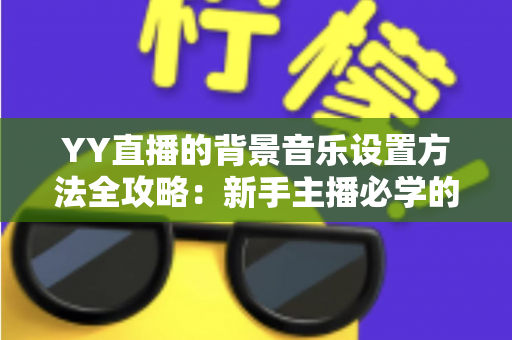 YY直播的背景音乐设置方法全攻略:新手主播必学的氛围营造技巧,让直播间人气快速提升 YY直播的背景音乐设置方法全攻略:新手主播必学的氛围营造技巧,让直播间人气快速提升