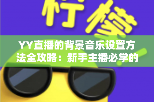 YY直播的背景音乐设置方法全攻略:新手主播必学的氛围营造技巧,让直播间人气快速提升 YY直播的背景音乐设置方法全攻略:新手主播必学的氛围营造技巧,让直播间人气快速提升
