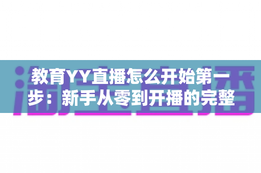 教育YY直播怎么开始第一步：新手从零到开播的完整实操指南