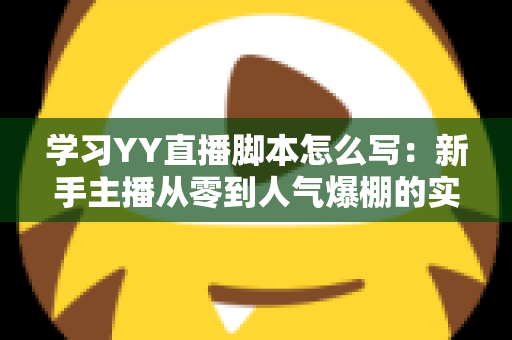 学习YY直播脚本怎么写:新手主播从零到人气爆棚的实战全攻略 学习YY直播脚本怎么写:新手主播从零到人气爆棚的实战全攻略