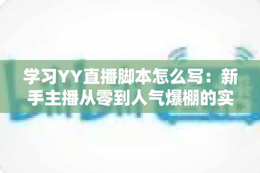 学习YY直播脚本怎么写：新手主播从零到人气爆棚的实战全攻略