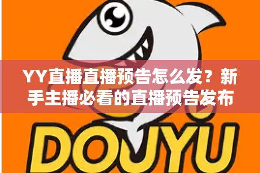 YY直播直播预告怎么发？新手主播必看的直播预告发布与推广全攻略