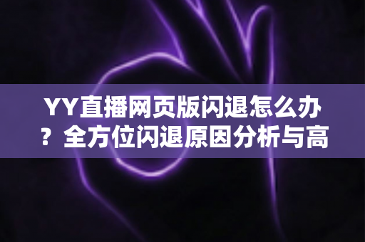 YY直播网页版闪退怎么办?全方位闪退原因分析与高效解决攻略 YY直播网页版闪退怎么办?全方位闪退原因分析与高效解决攻略