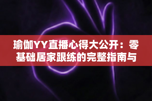 瑜伽YY直播心得大公开:零基础居家跟练的完整指南与真实体验 瑜伽YY直播心得大公开:零基础居家跟练的完整指南与真实体验