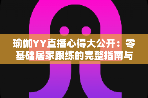瑜伽YY直播心得大公开:零基础居家跟练的完整指南与真实体验 瑜伽YY直播心得大公开:零基础居家跟练的完整指南与真实体验