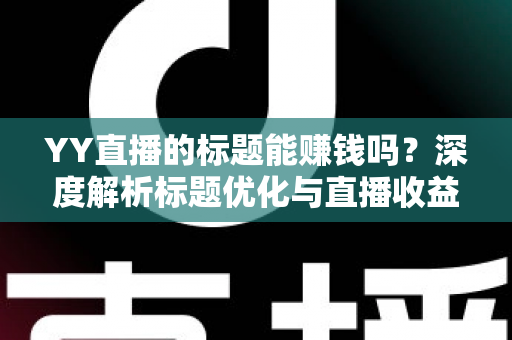 YY直播的标题能赚钱吗?深度解析标题优化与直播收益之间的真实关系 YY直播的标题能赚钱吗?深度解析标题优化与直播收益之间的真实关系
