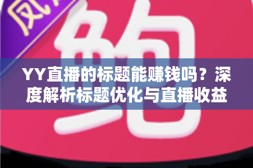 YY直播的标题能赚钱吗？深度解析标题优化与直播收益之间的真实关系