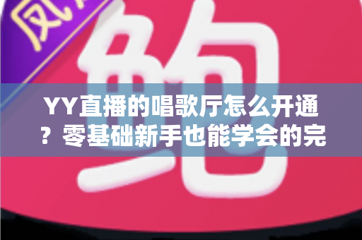 YY直播的唱歌厅怎么开通?零基础新手也能学会的完整开播指南 YY直播的唱歌厅怎么开通?零基础新手也能学会的完整开播指南
