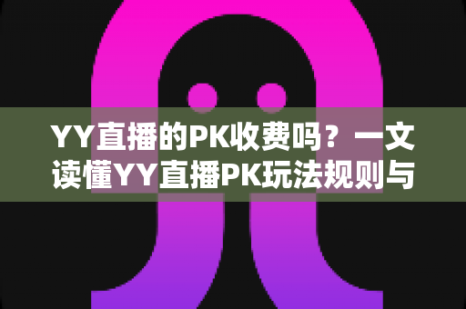 YY直播的PK收费吗?一文读懂YY直播PK玩法规则与消费指南 YY直播的PK收费吗?一文读懂YY直播PK玩法规则与消费指南