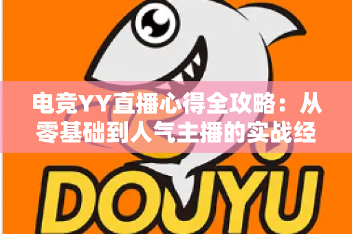 电竞YY直播心得全攻略:从零基础到人气主播的实战经验分享 电竞YY直播心得全攻略:从零基础到人气主播的实战经验分享