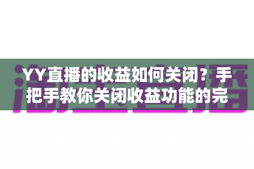 YY直播的收益如何关闭？手把手教你关闭收益功能的完整操作指南