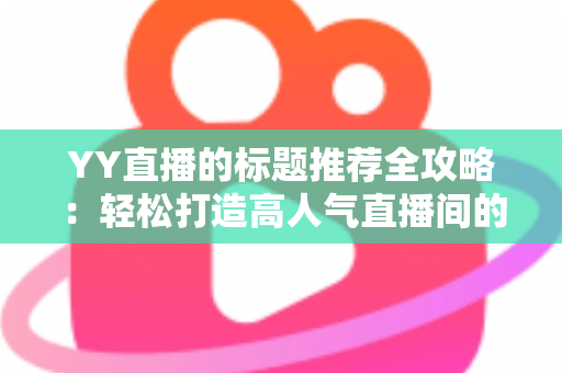 YY直播的标题推荐全攻略：轻松打造高人气直播间的实用技巧