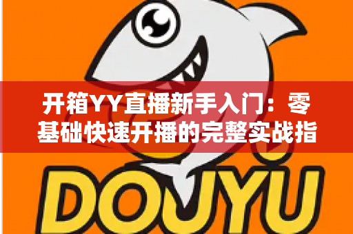 开箱YY直播新手入门:零基础快速开播的完整实战指南 开箱YY直播新手入门:零基础快速开播的完整实战指南