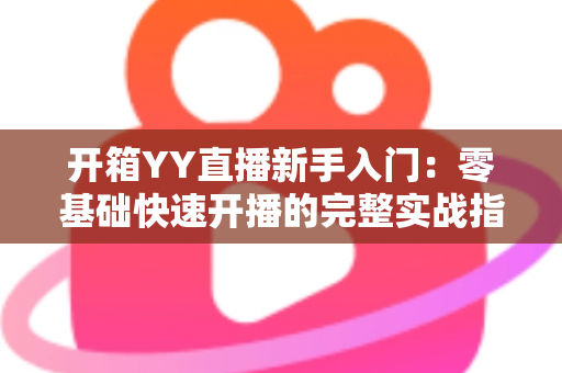 开箱YY直播新手入门:零基础快速开播的完整实战指南 开箱YY直播新手入门:零基础快速开播的完整实战指南