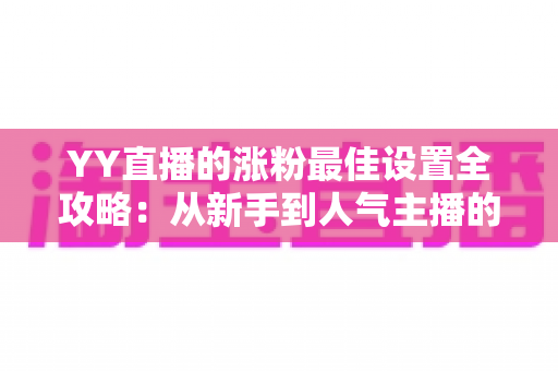 YY直播的涨粉最佳设置全攻略:从新手到人气主播的完整优化指南 YY直播的涨粉最佳设置全攻略:从新手到人气主播的完整优化指南