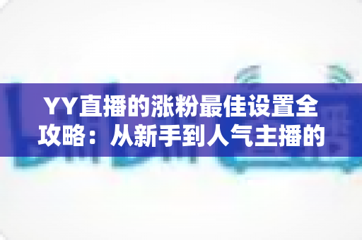 YY直播的涨粉最佳设置全攻略：从新手到人气主播的完整优化指南