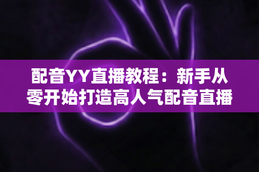 配音YY直播教程:新手从零开始打造高人气配音直播间的完整实战攻略 配音YY直播教程:新手从零开始打造高人气配音直播间的完整实战攻略