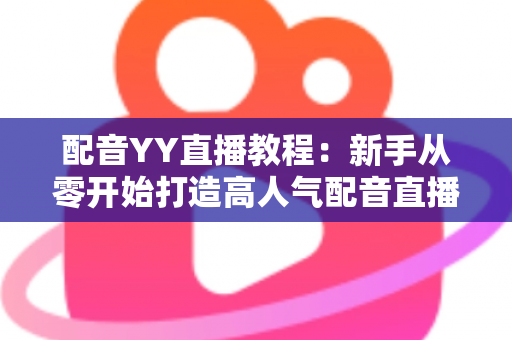 配音YY直播教程:新手从零开始打造高人气配音直播间的完整实战攻略 配音YY直播教程:新手从零开始打造高人气配音直播间的完整实战攻略