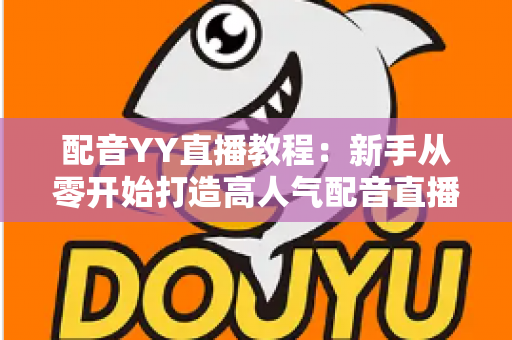 配音YY直播教程：新手从零开始打造高人气配音直播间的完整实战攻略