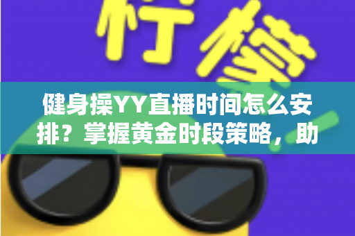 健身操YY直播时间怎么安排?掌握黄金时段策略,助你打造高人气健身直播间 健身操YY直播时间怎么安排?掌握黄金时段策略,助你打造高人气健身直播间