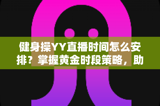 健身操YY直播时间怎么安排？掌握黄金时段策略，助你打造高人气健身直播间