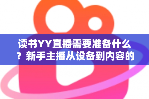 读书YY直播需要准备什么?新手主播从设备到内容的完整开播指南 读书YY直播需要准备什么?新手主播从设备到内容的完整开播指南