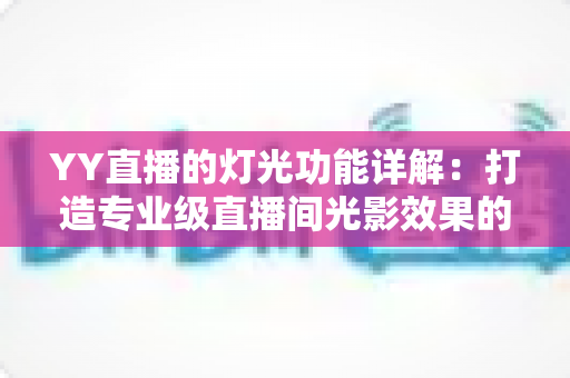 YY直播的灯光功能详解:打造专业级直播间光影效果的完整指南 YY直播的灯光功能详解:打造专业级直播间光影效果的完整指南