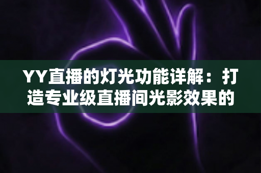 YY直播的灯光功能详解:打造专业级直播间光影效果的完整指南 YY直播的灯光功能详解:打造专业级直播间光影效果的完整指南