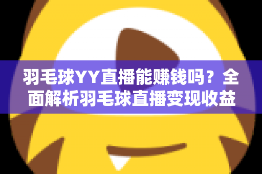 羽毛球YY直播能赚钱吗?全面解析羽毛球直播变现收益与实战指南 羽毛球YY直播能赚钱吗?全面解析羽毛球直播变现收益与实战指南
