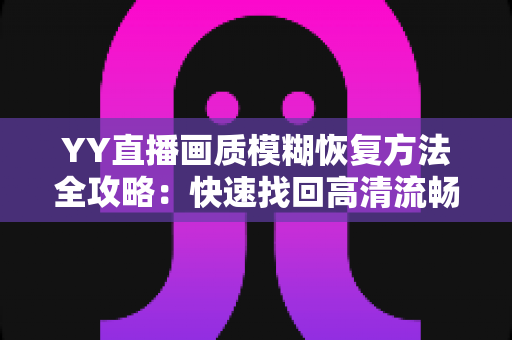 YY直播画质模糊恢复方法全攻略:快速找回高清流畅的直播体验 YY直播画质模糊恢复方法全攻略:快速找回高清流畅的直播体验