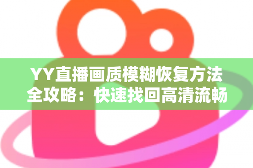 YY直播画质模糊恢复方法全攻略:快速找回高清流畅的直播体验 YY直播画质模糊恢复方法全攻略:快速找回高清流畅的直播体验