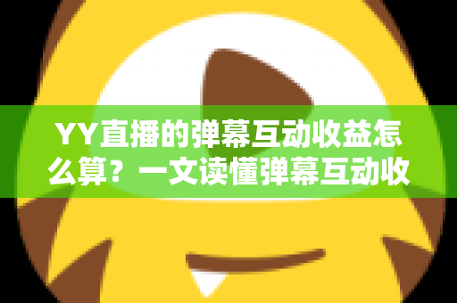 YY直播的弹幕互动收益怎么算?一文读懂弹幕互动收益计算规则与变现技巧 YY直播的弹幕互动收益怎么算?一文读懂弹幕互动收益计算规则与变现技巧