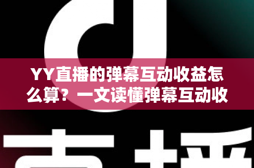 YY直播的弹幕互动收益怎么算?一文读懂弹幕互动收益计算规则与变现技巧 YY直播的弹幕互动收益怎么算?一文读懂弹幕互动收益计算规则与变现技巧