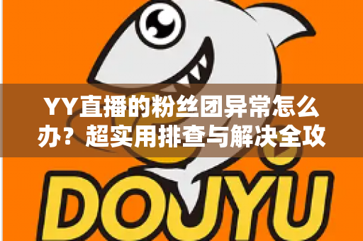YY直播的粉丝团异常怎么办？超实用排查与解决全攻略，快速恢复你的粉丝团功能