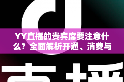 YY直播的贵宾席要注意什么?全面解析开通、消费与避坑指南 YY直播的贵宾席要注意什么?全面解析开通、消费与避坑指南