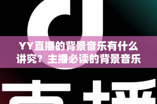 YY直播的背景音乐有什么讲究？主播必读的背景音乐选择与使用全攻略