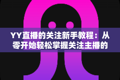 YY直播的关注新手教程:从零开始轻松掌握关注主播的完整操作指南 YY直播的关注新手教程:从零开始轻松掌握关注主播的完整操作指南