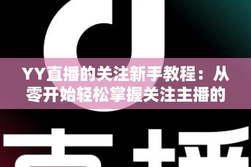 YY直播的关注新手教程:从零开始轻松掌握关注主播的完整操作指南 YY直播的关注新手教程:从零开始轻松掌握关注主播的完整操作指南