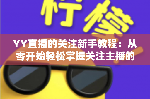 YY直播的关注新手教程:从零开始轻松掌握关注主播的完整操作指南 YY直播的关注新手教程:从零开始轻松掌握关注主播的完整操作指南