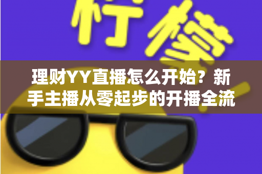理财YY直播怎么开始?新手主播从零起步的开播全流程实战指南 理财YY直播怎么开始?新手主播从零起步的开播全流程实战指南