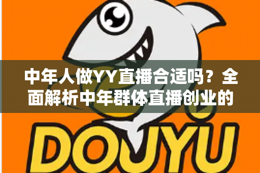 中年人做YY直播合适吗?全面解析中年群体直播创业的优势、挑战与实用指南 中年人做YY直播合适吗?全面解析中年群体直播创业的优势、挑战与实用指南