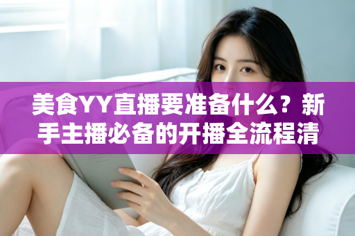 美食YY直播要准备什么?新手主播必备的开播全流程清单与实战指南 美食YY直播要准备什么?新手主播必备的开播全流程清单与实战指南