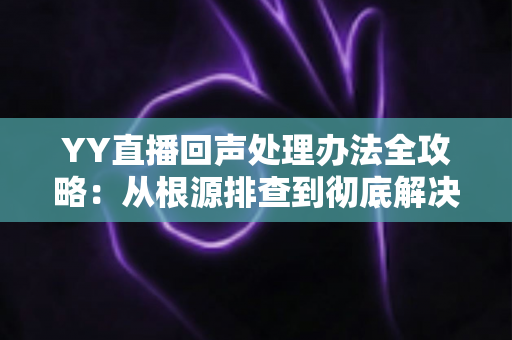 YY直播回声处理办法全攻略:从根源排查到彻底解决,让您的直播间音质焕然一新 YY直播回声处理办法全攻略:从根源排查到彻底解决,让您的直播间音质焕然一新